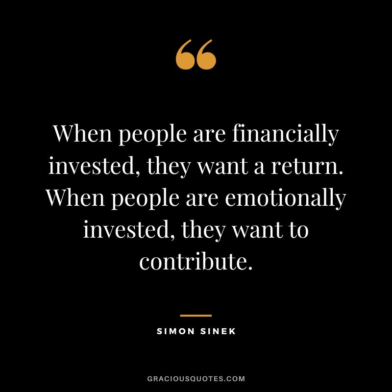 When people are financially invested, they want a return. When people are emotionally invested, they want to contribute. - Simon Sinek