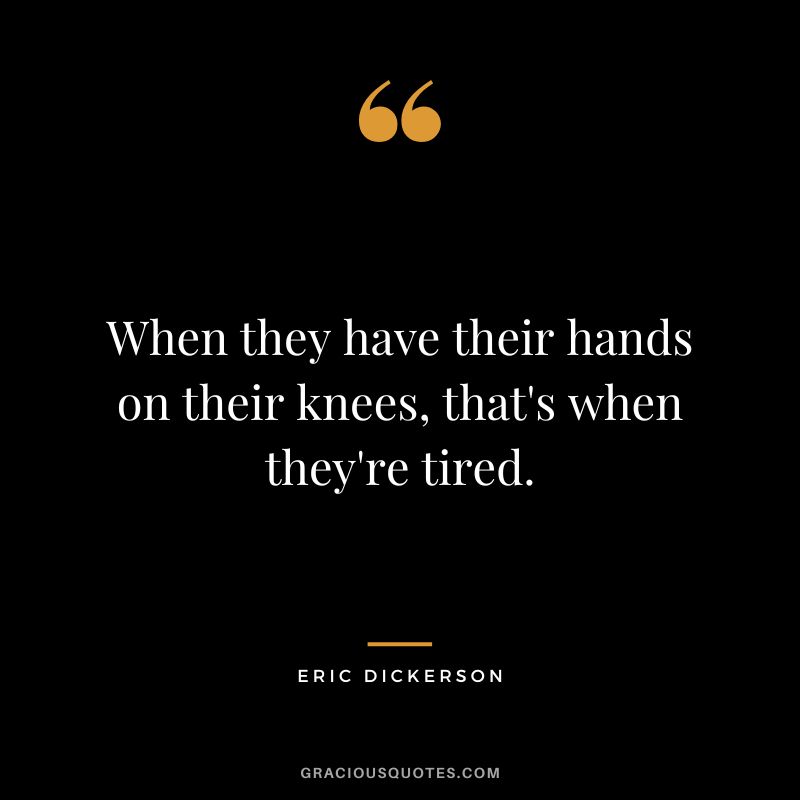 When they have their hands on their knees, that's when they're tired.