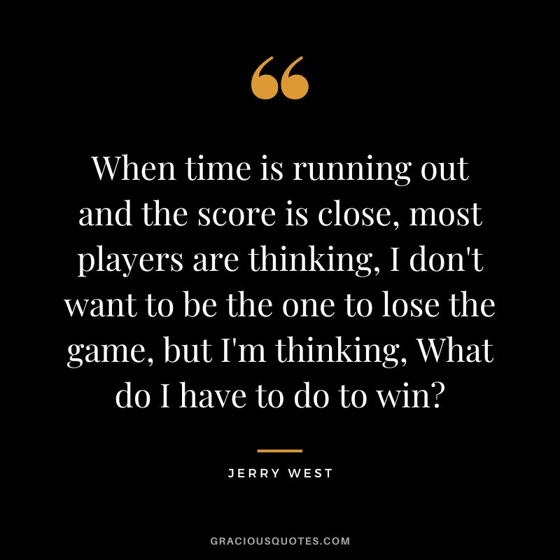 When time is running out and the score is close, most players are thinking, I don't want to be the one to lose the game, but I'm thinking, What do I have to do to win