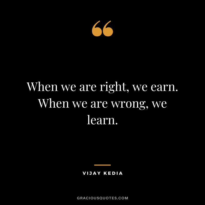 When we are right, we earn. When we are wrong, we learn.