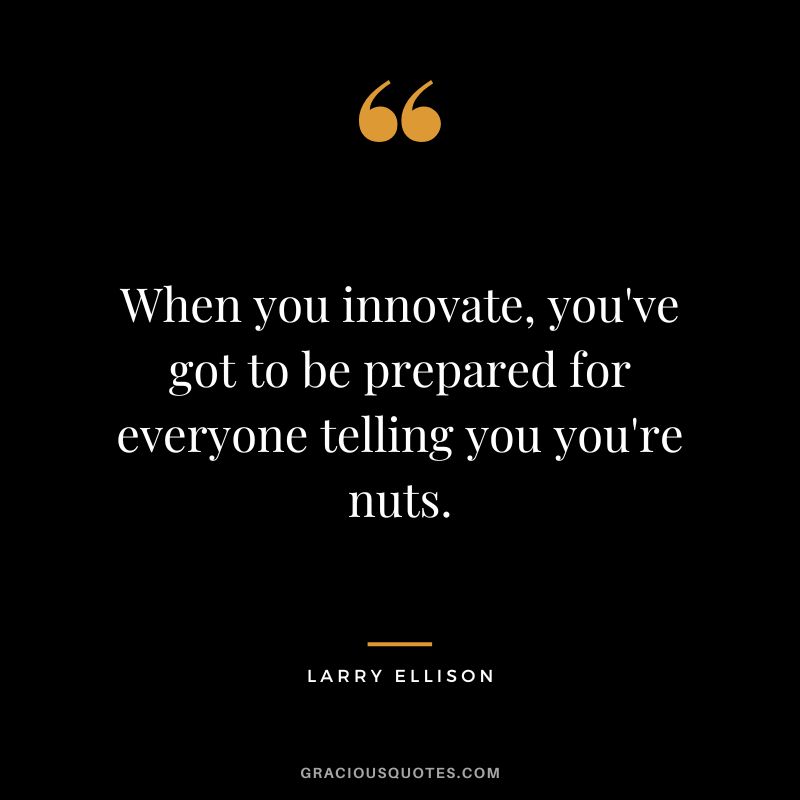 When you innovate, you've got to be prepared for everyone telling you you're nuts. - Larry Ellison