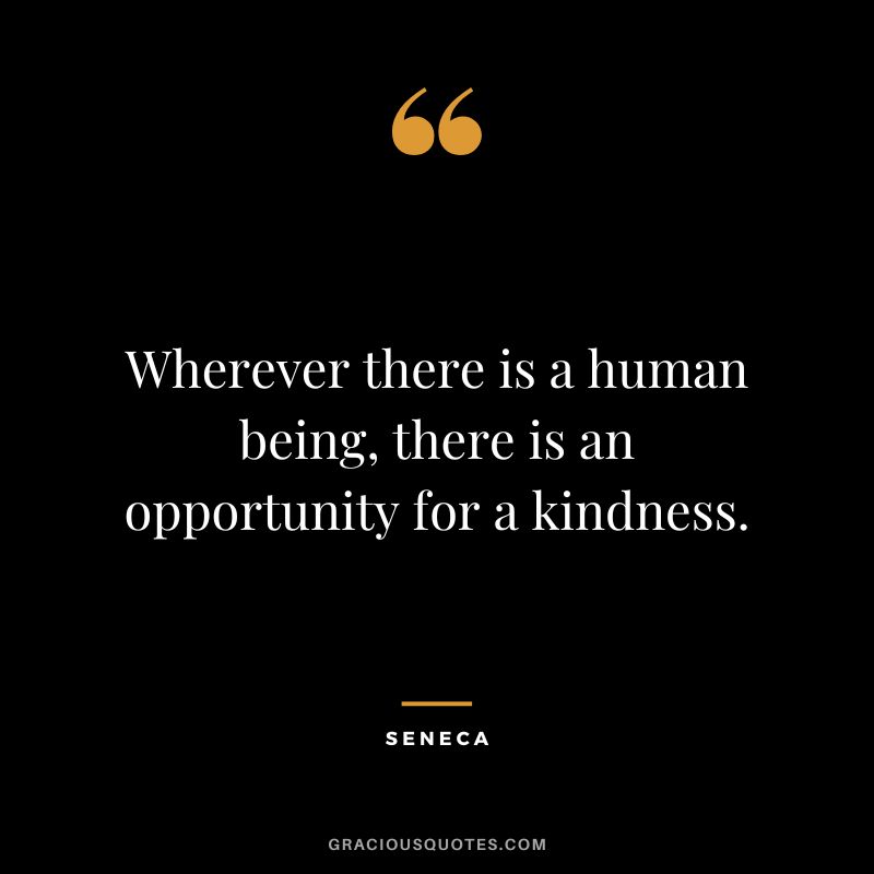 Wherever there is a human being, there is an opportunity for a kindness. - Seneca