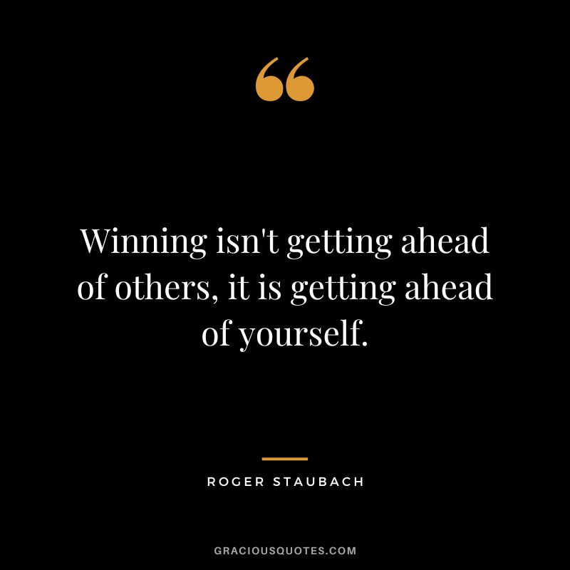 Winning isn't getting ahead of others, it is getting ahead of yourself.