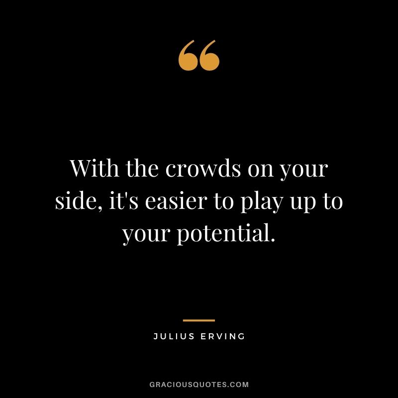 With the crowds on your side, it's easier to play up to your potential.