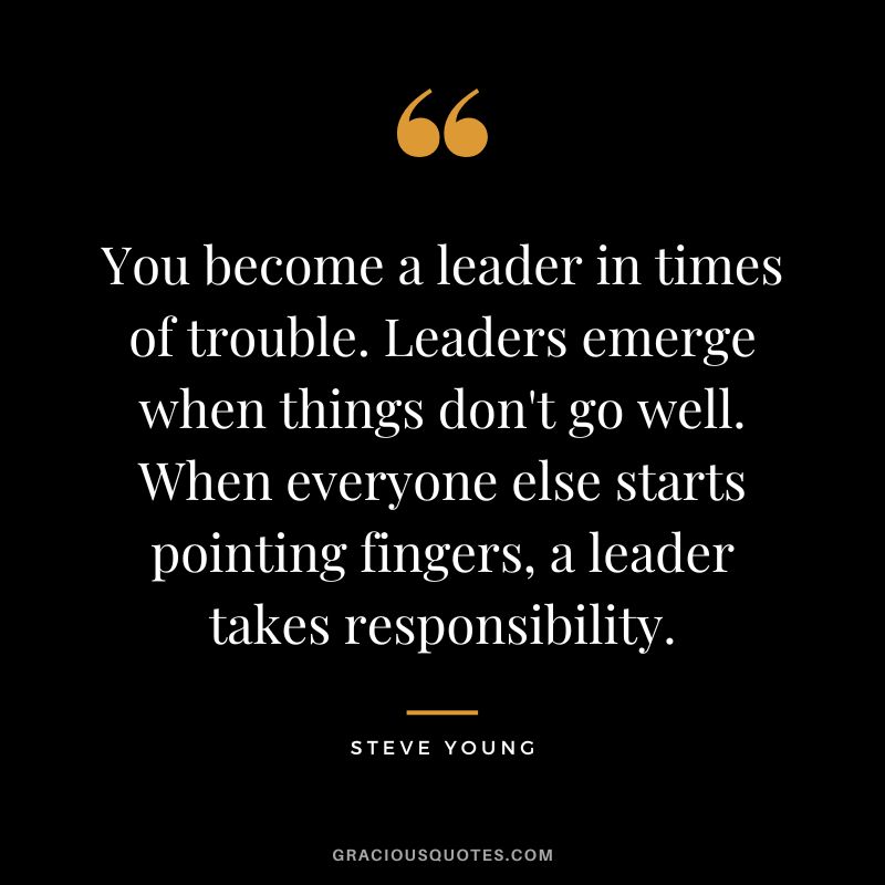 You become a leader in times of trouble. Leaders emerge when things don't go well. When everyone else starts pointing fingers, a leader takes responsibility.