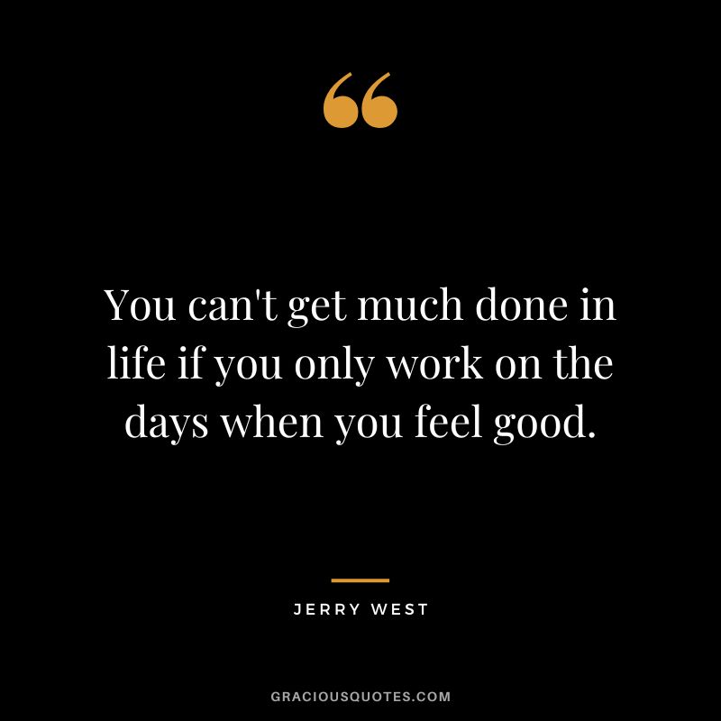 You can't get much done in life if you only work on the days when you feel good.