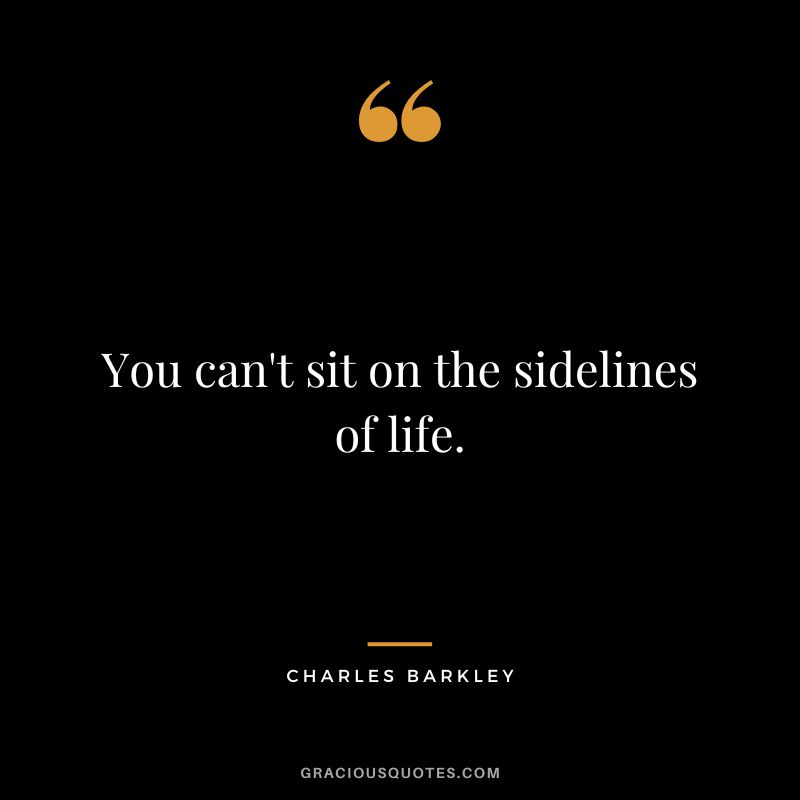 You can't sit on the sidelines of life.