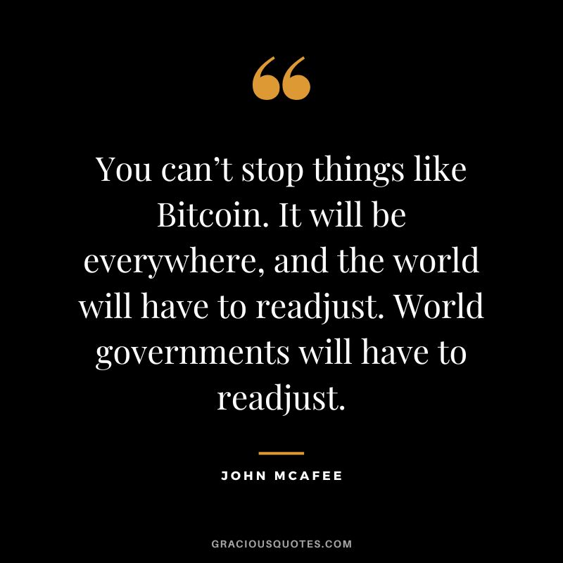 You can’t stop things like Bitcoin. It will be everywhere, and the world will have to readjust. World governments will have to readjust. —John McAfee