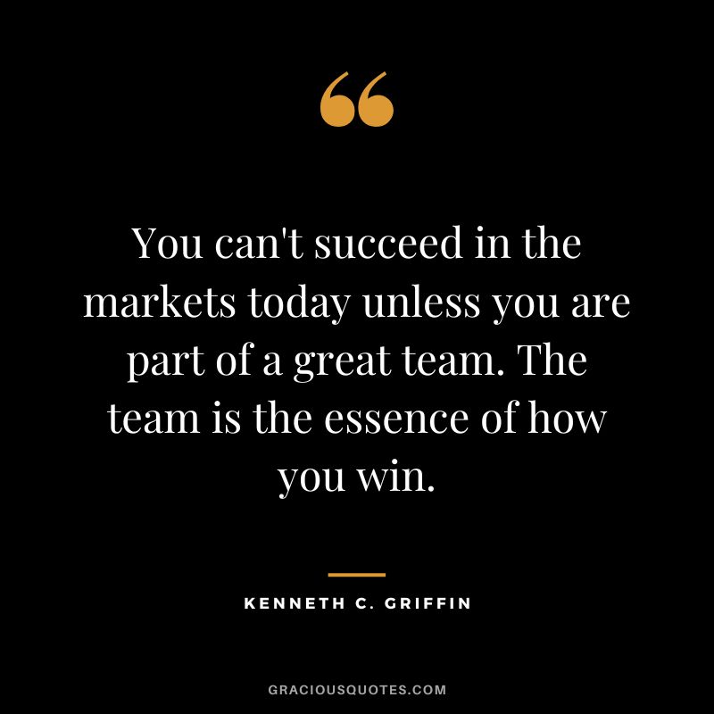 You can't succeed in the markets today unless you are part of a great team. The team is the essence of how you win.