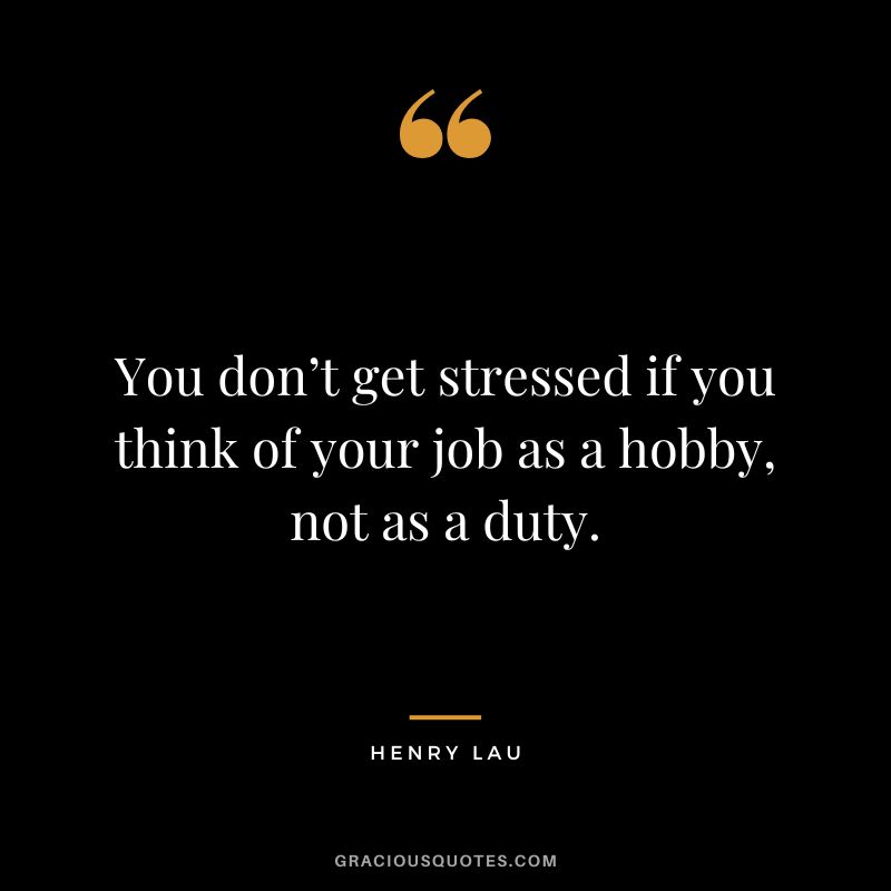 You don’t get stressed if you think of your job as a hobby, not as a duty. - Henry Lau