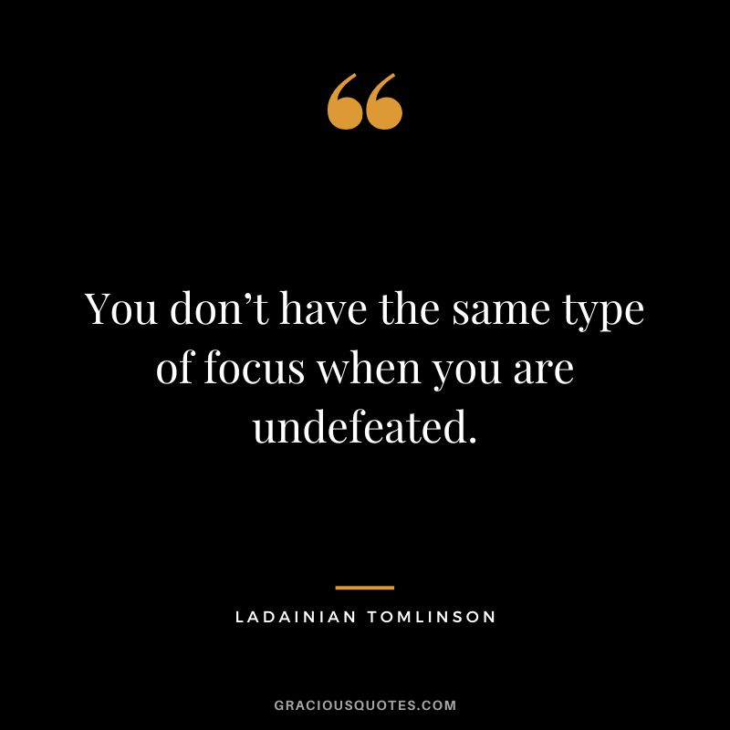 You don’t have the same type of focus when you are undefeated.