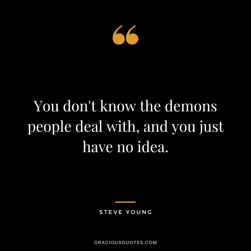 You don't know the demons people deal with, and you just have no idea.