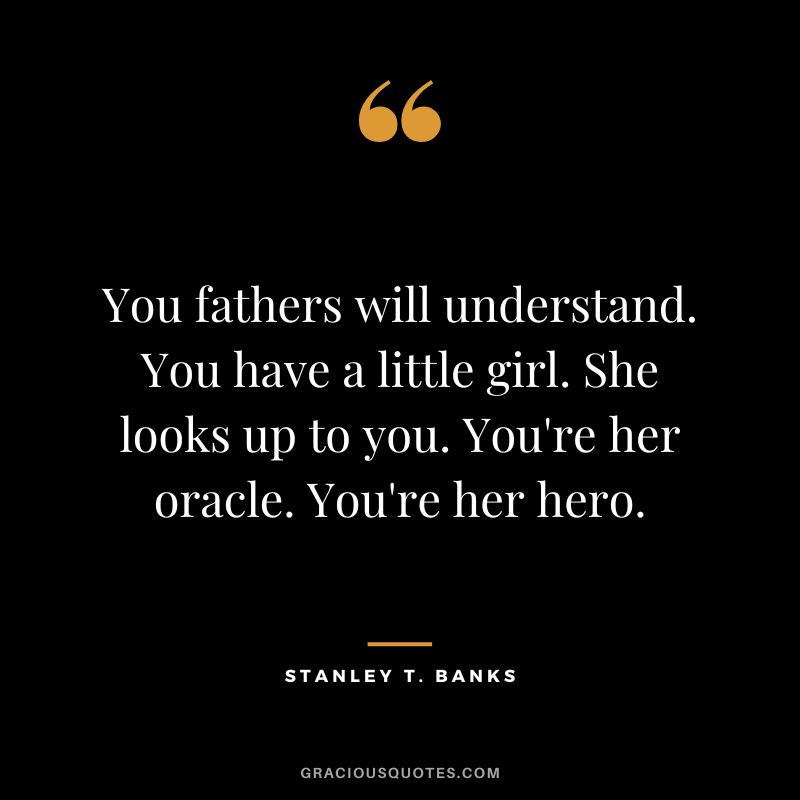 You fathers will understand. You have a little girl. She looks up to you. You're her oracle. You're her hero. - Stanley T. Banks