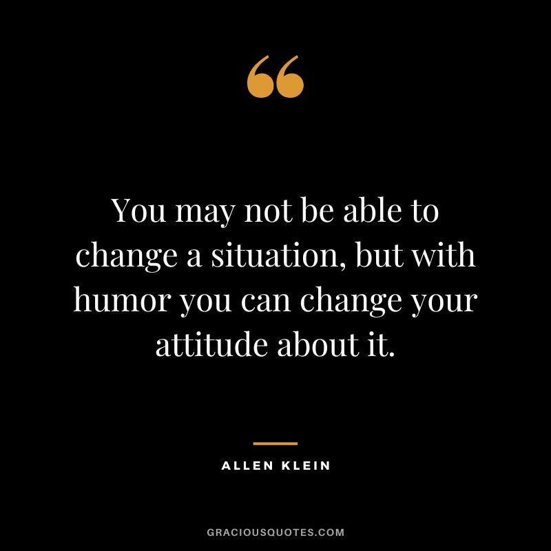 You may not be able to change a situation, but with humor you can change your attitude about it. - Allen Klein