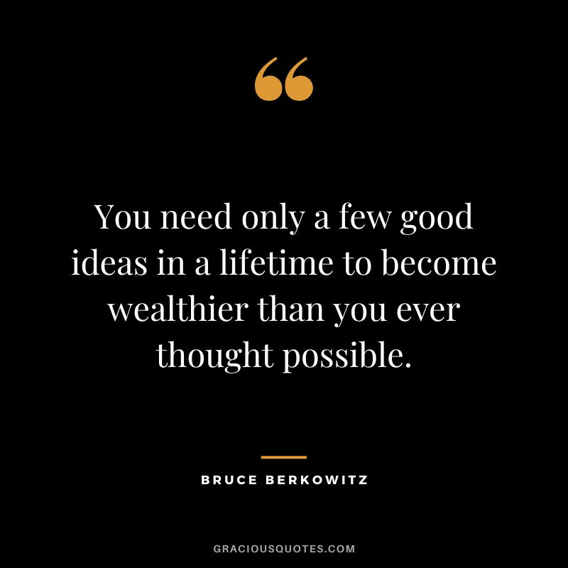 You need only a few good ideas in a lifetime to become wealthier than you ever thought possible.