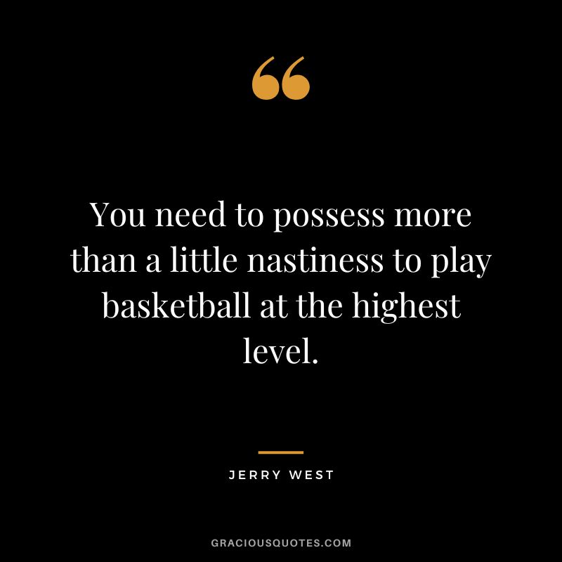 You need to possess more than a little nastiness to play basketball at the highest level.