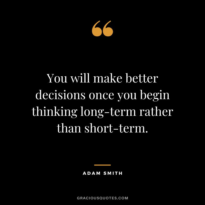 You will make better decisions once you begin thinking long-term rather than short-term. - Adam Smith