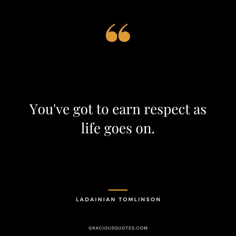 You've got to earn respect as life goes on.