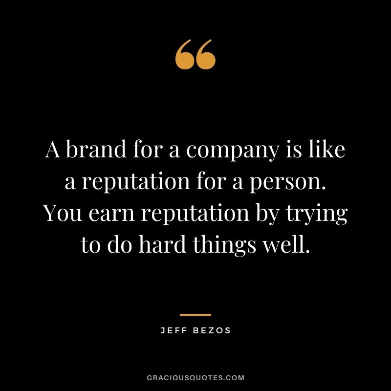 A brand for a company is like a reputation for a person. You earn reputation by trying to do hard things well. - Jeff Bezos