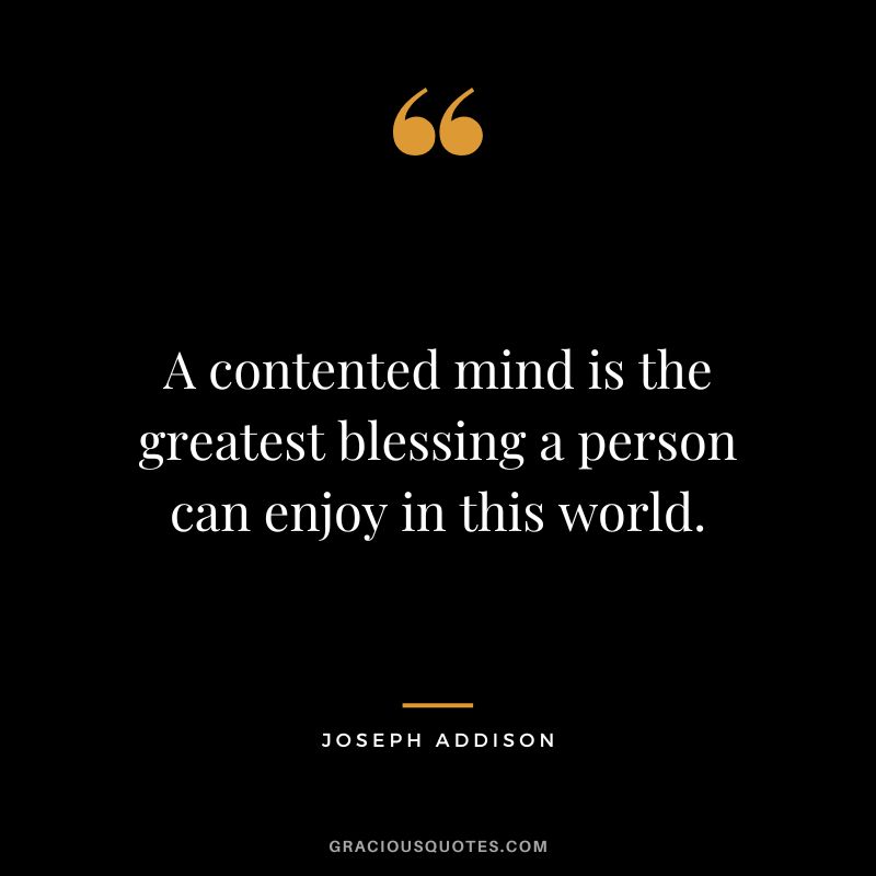A contented mind is the greatest blessing a person can enjoy in this world. - Joseph Addison