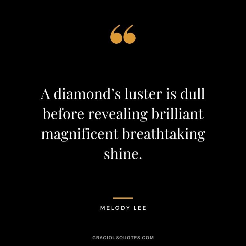 A diamond’s luster is dull before revealing brilliant magnificent breathtaking shine. - Melody Lee