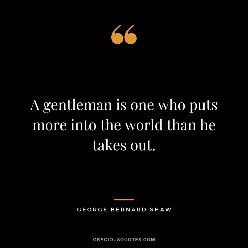 A gentleman is one who puts more into the world than he takes out. - George Bernard Shaw