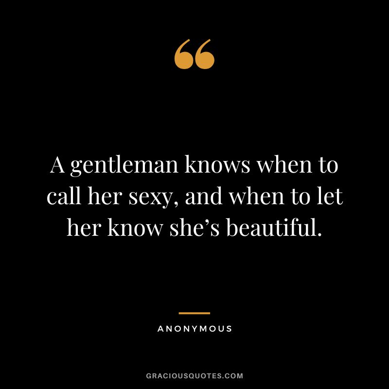 A gentleman knows when to call her sexy, and when to let her know she’s beautiful. - Anonymous