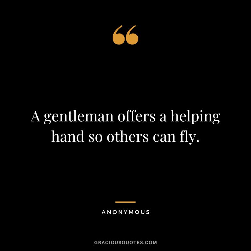 A gentleman offers a helping hand so others can fly. - Anonymous