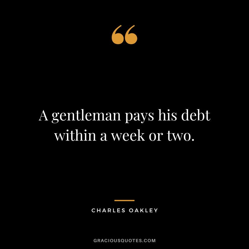 A gentleman pays his debt within a week or two. - Charles Oakley