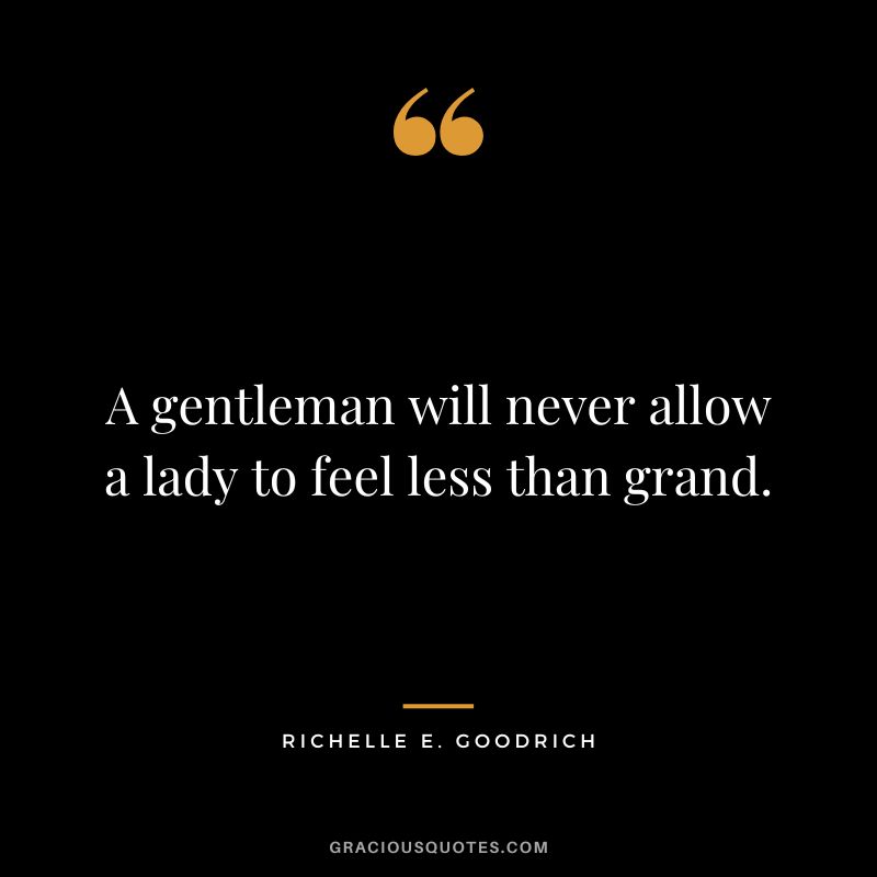 A gentleman will never allow a lady to feel less than grand. - Richelle E. Goodrich