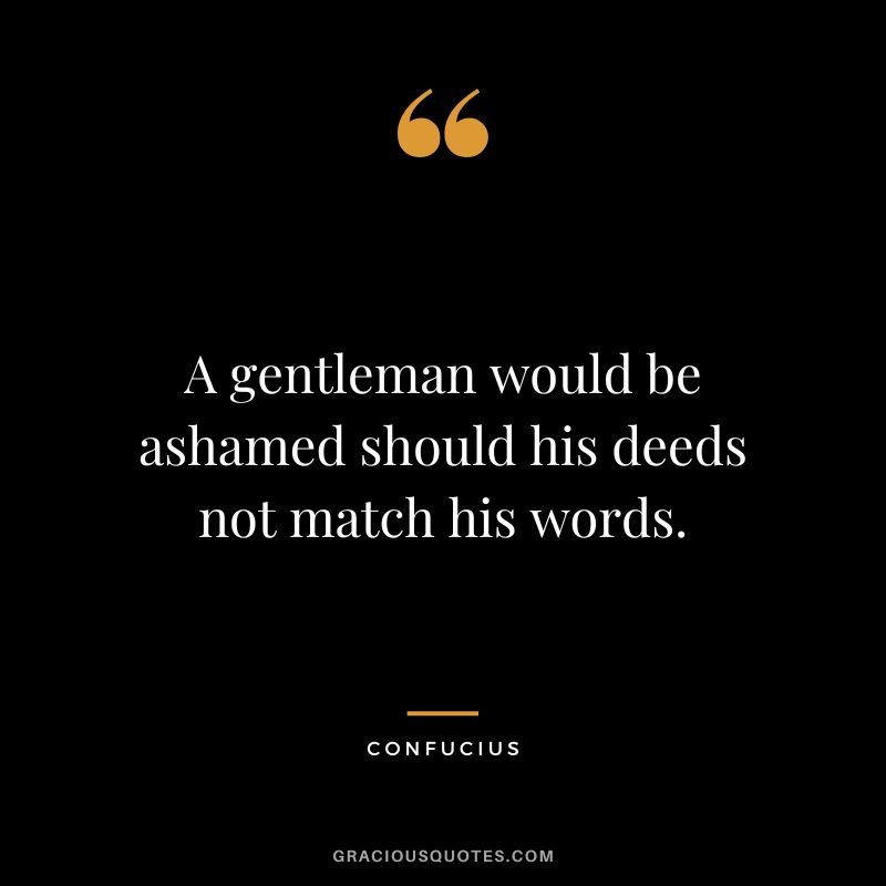 A gentleman would be ashamed should his deeds not match his words. - Confucius