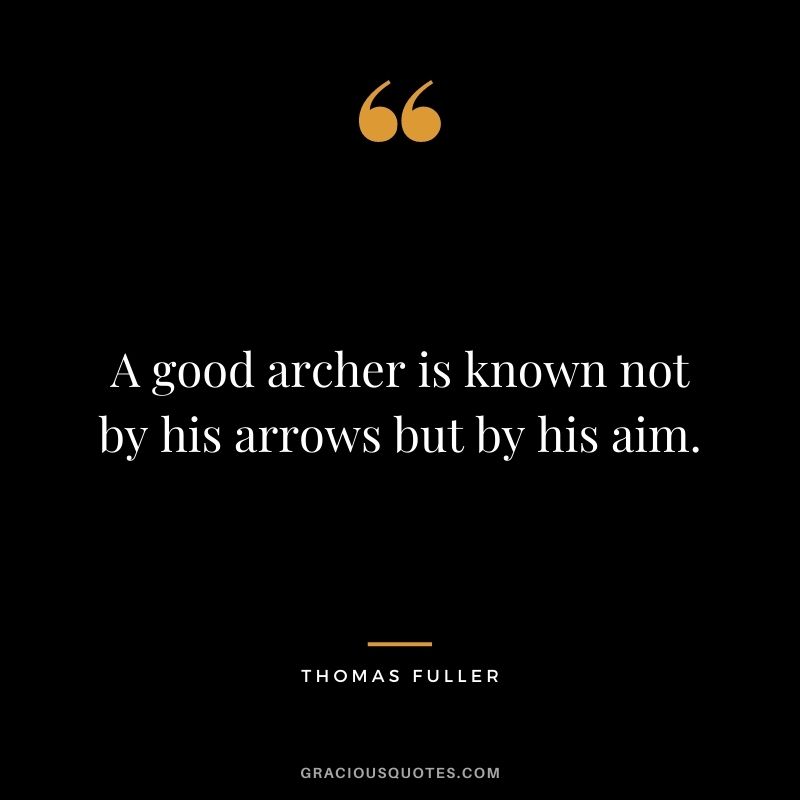 A good archer is known not by his arrows but by his aim. - Thomas Fuller