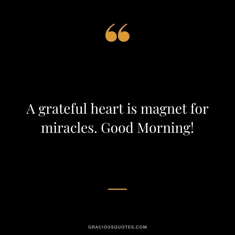 A grateful heart is magnet for miracles. Good Morning!