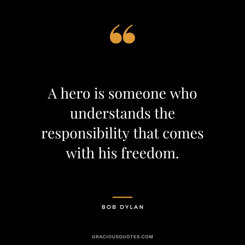 A hero is someone who understands the responsibility that comes with his freedom. - Bob Dylan