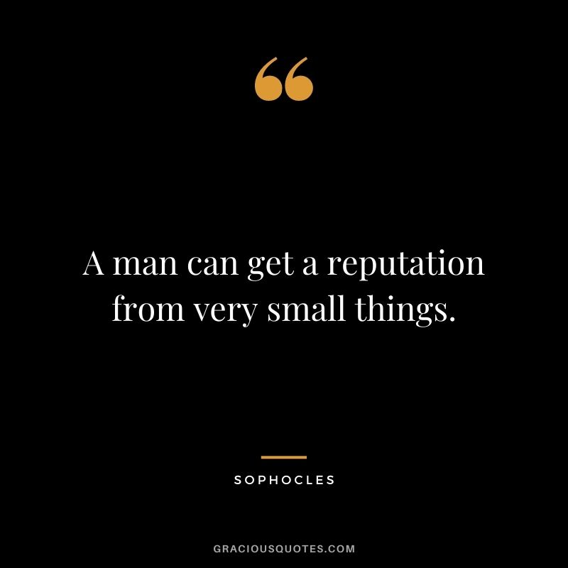A man can get a reputation from very small things. - Sophocles