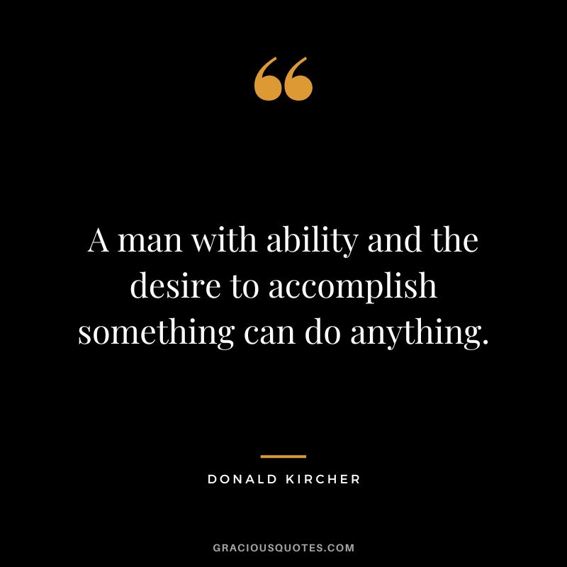 A man with ability and the desire to accomplish something can do anything. - Donald Kircher