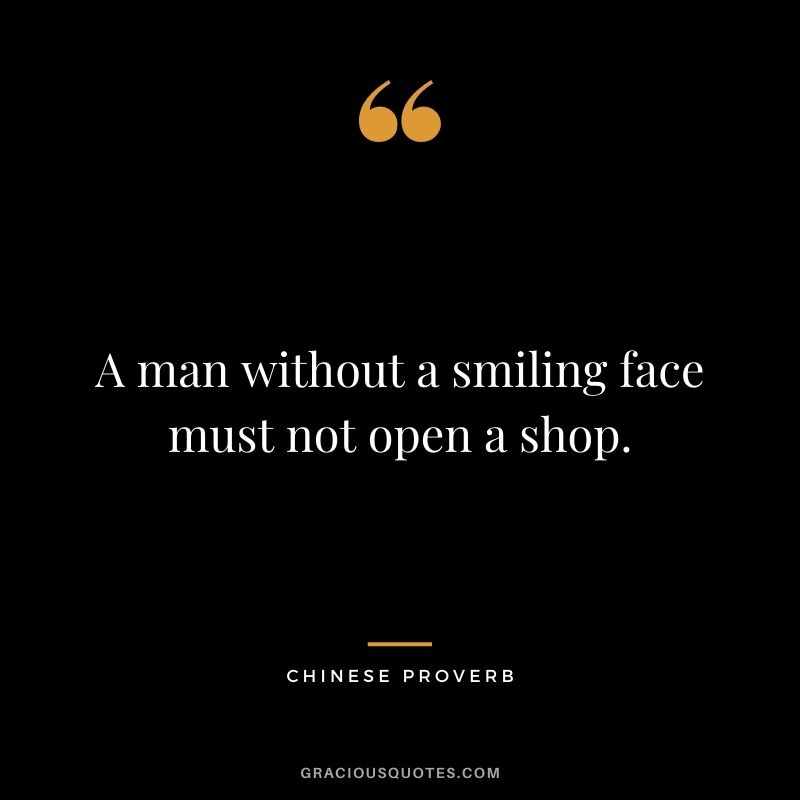 A man without a smiling face must not open a shop. - Chinese Proverb