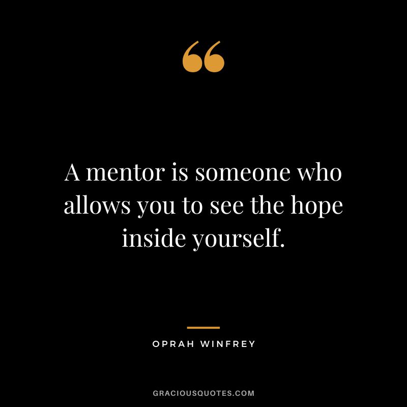 A mentor is someone who allows you to see the hope inside yourself. - Oprah Winfrey