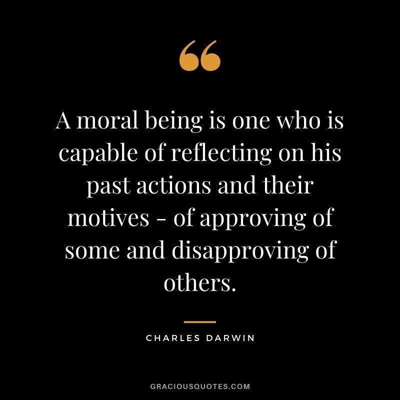 A moral being is one who is capable of reflecting on his past actions and their motives - of approving of some and disapproving of others. - Charles Darwin