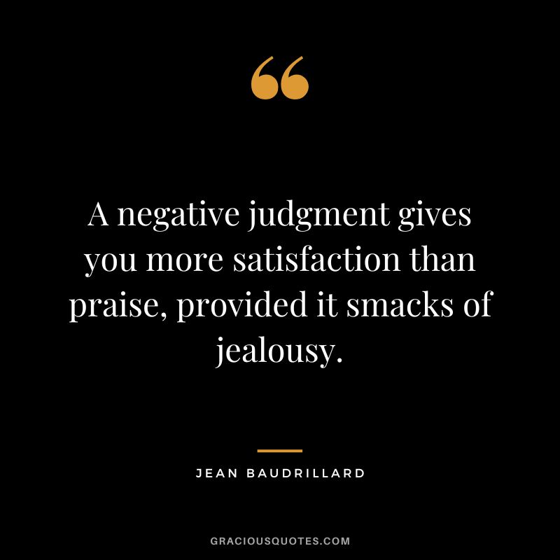 A negative judgment gives you more satisfaction than praise, provided it smacks of jealousy. - Jean Baudrillard