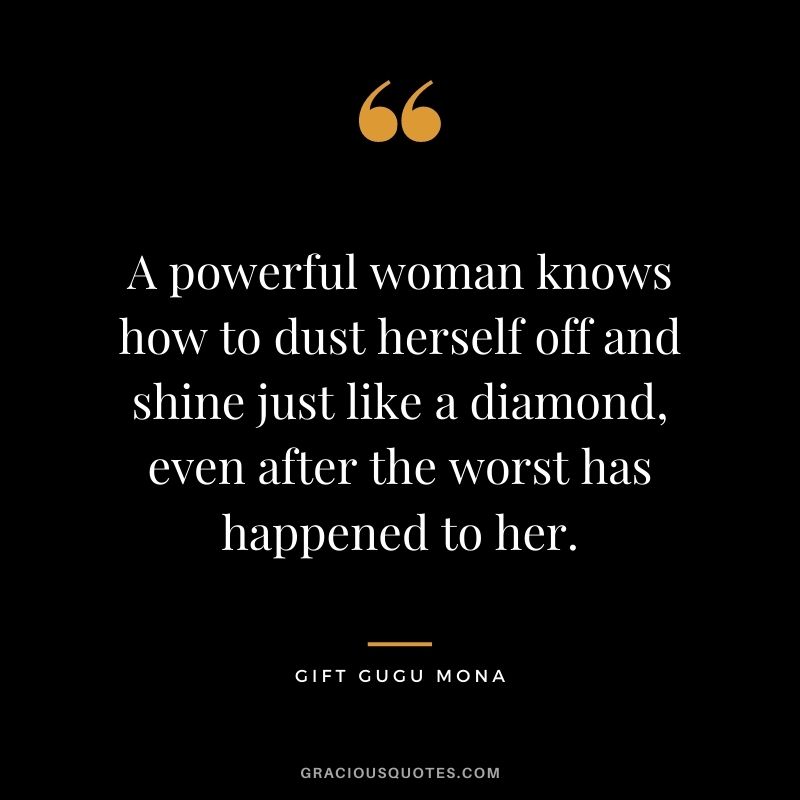 A powerful woman knows how to dust herself off and shine just like a diamond, even after the worst has happened to her. - Gift Gugu Mona
