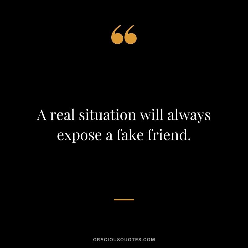 A real situation will always expose a fake friend.