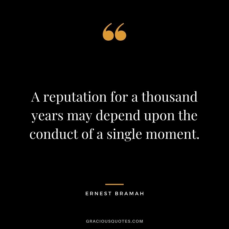 A reputation for a thousand years may depend upon the conduct of a single moment. - Ernest Bramah