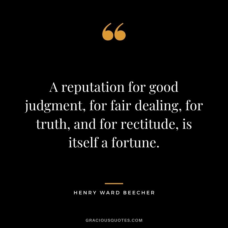 A reputation for good judgment, for fair dealing, for truth, and for rectitude, is itself a fortune. - Henry Ward Beecher