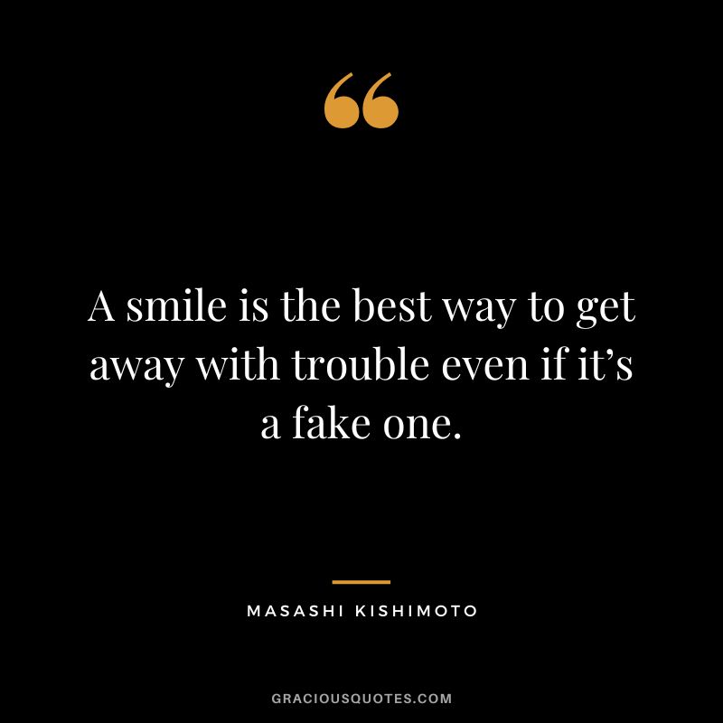 A smile is the best way to get away with trouble even if it’s a fake one. - Masashi Kishimoto