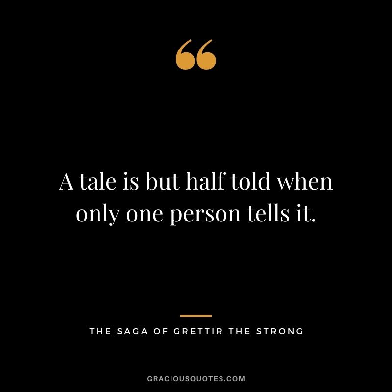 A tale is but half told when only one person tells it. - The Saga of Grettir the Strong