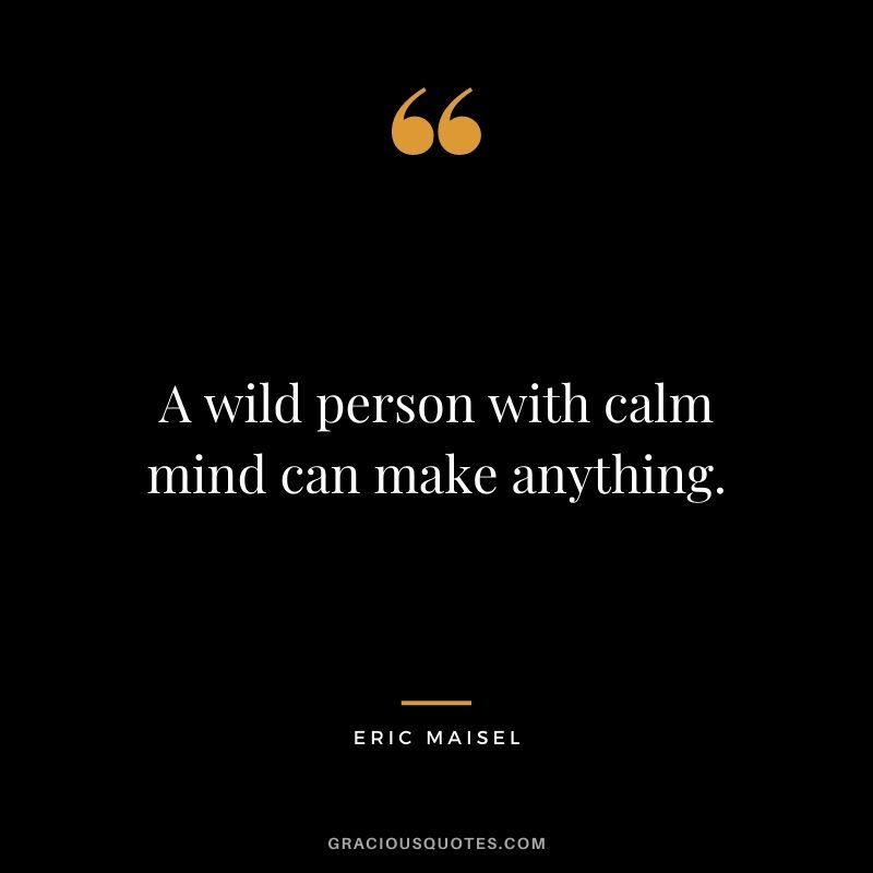 A wild person with calm mind can make anything. - Eric Maisel