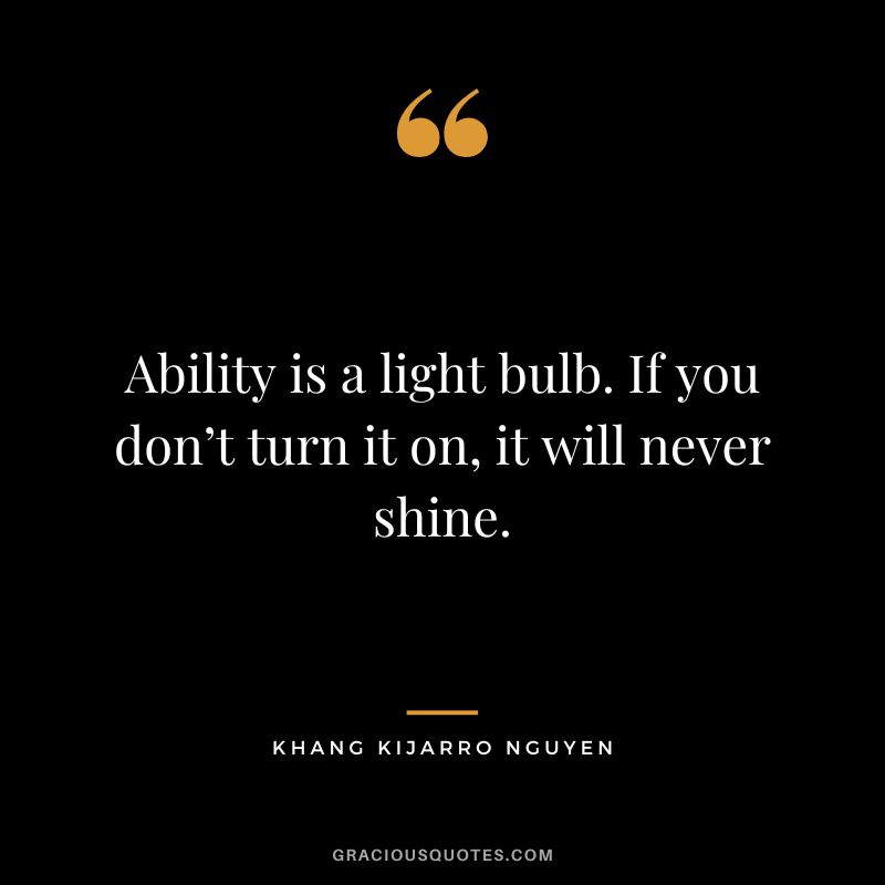 Ability is a light bulb. If you don’t turn it on, it will never shine. - Khang Kijarro Nguyen