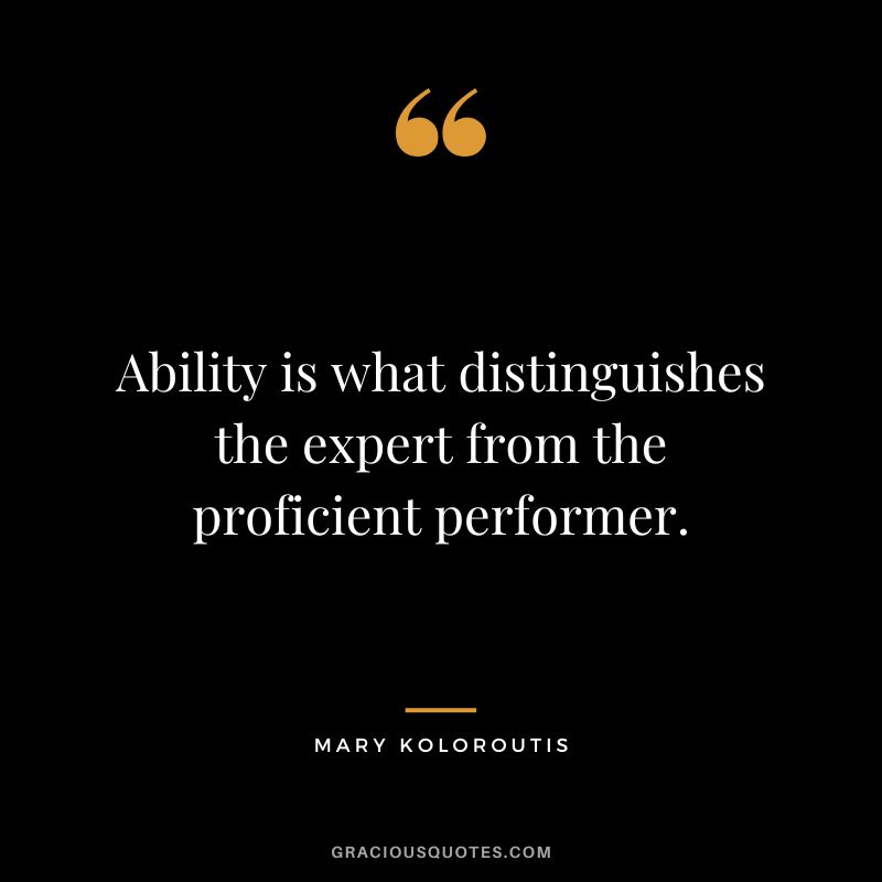Ability is what distinguishes the expert from the proficient performer. - Mary Koloroutis