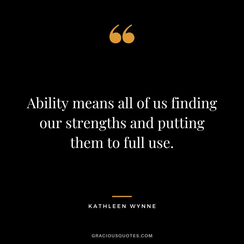 Ability means all of us finding our strengths and putting them to full use. - Kathleen Wynne